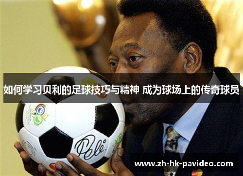 如何学习贝利的足球技巧与精神 成为球场上的传奇球员