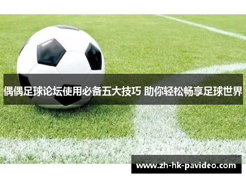 偶偶足球论坛使用必备五大技巧 助你轻松畅享足球世界