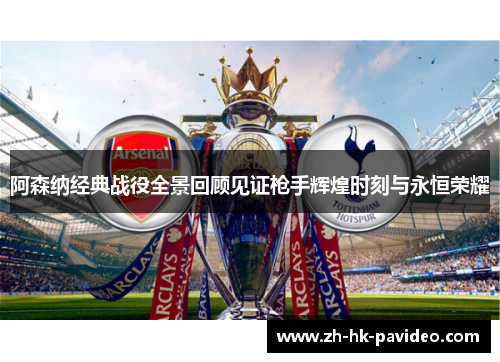 阿森纳经典战役全景回顾见证枪手辉煌时刻与永恒荣耀