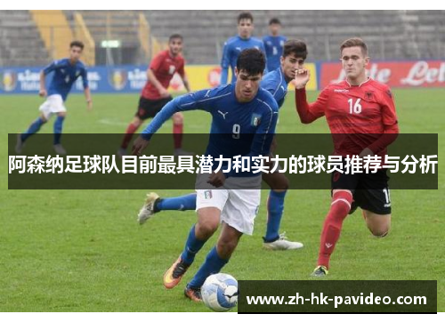 阿森纳足球队目前最具潜力和实力的球员推荐与分析