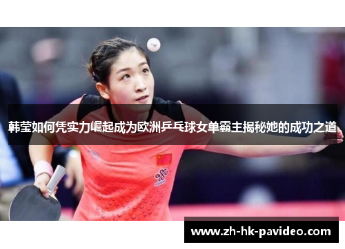 韩莹如何凭实力崛起成为欧洲乒乓球女单霸主揭秘她的成功之道