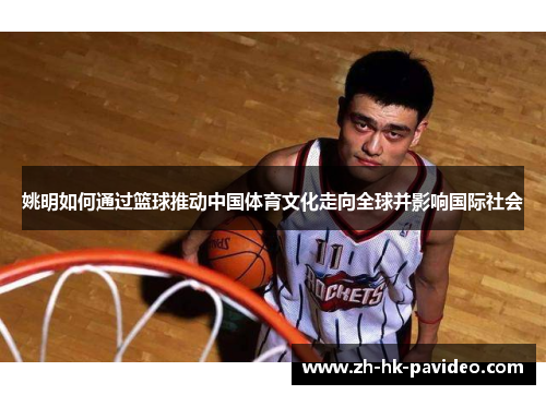 姚明如何通过篮球推动中国体育文化走向全球并影响国际社会