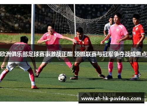 欧洲俱乐部足球赛事激战正酣 顶级联赛与冠军争夺战成焦点