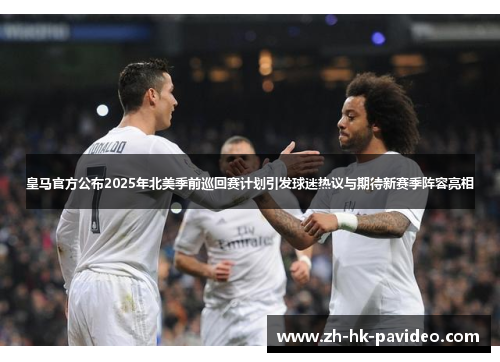 皇马官方公布2025年北美季前巡回赛计划引发球迷热议与期待新赛季阵容亮相