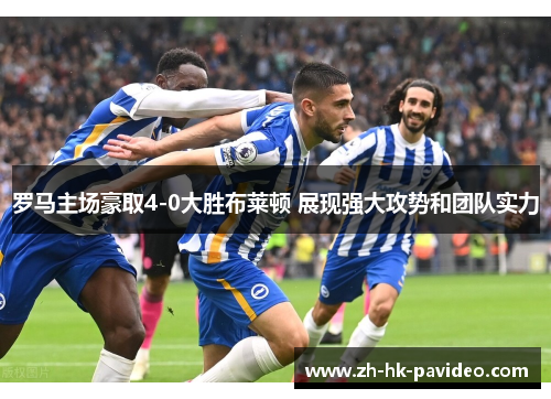 罗马主场豪取4-0大胜布莱顿 展现强大攻势和团队实力