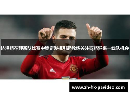 达洛特在预备队比赛中稳定发挥引起教练关注或将迎来一线队机会