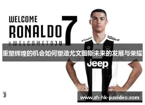 重塑辉煌的机会如何塑造尤文图斯未来的发展与荣耀