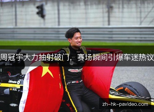 周冠宇大力抽射破门，赛场瞬间引爆车迷热议